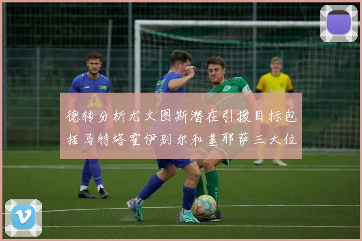 德转分析尤文图斯潜在引援目标包括马特塔霍伊别尔和基耶萨三大位置补强方案