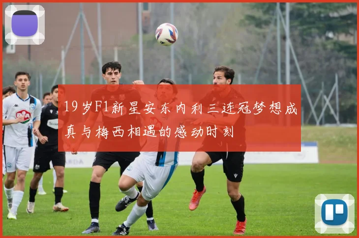 19岁F1新星安东内利三连冠梦想成真与梅西相遇的感动时刻
