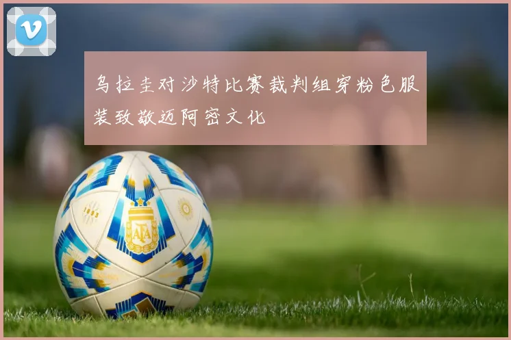 乌拉圭对沙特比赛裁判组穿粉色服装致敬迈阿密文化