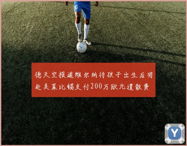 德天空报道维尔纳待孩子出生后将赴美莱比锡支付200万欧元遣散费