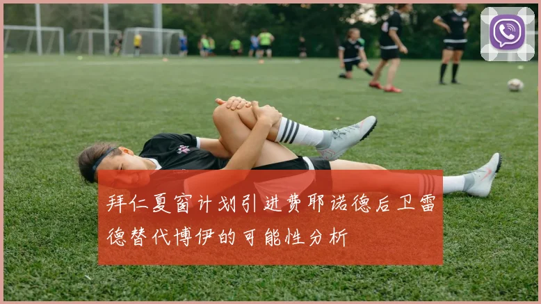 拜仁夏窗计划引进费耶诺德后卫雷德替代博伊的可能性分析